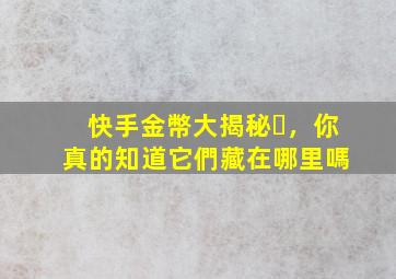 快手金幣大揭秘，你真的知道它們藏在哪里嗎？